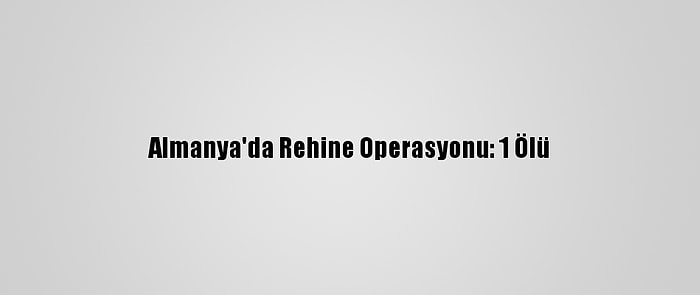 Almanya'da Rehine Operasyonu: 1 Ölü