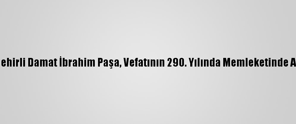 Nevşehirli Damat İbrahim Paşa, Vefatının 290. Yılında Memleketinde Anıldı