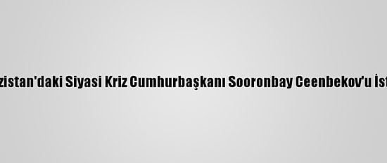 Grafikli - Kırgızistan'daki Siyasi Kriz Cumhurbaşkanı Sooronbay Ceenbekov'u İstifaya Götürdü