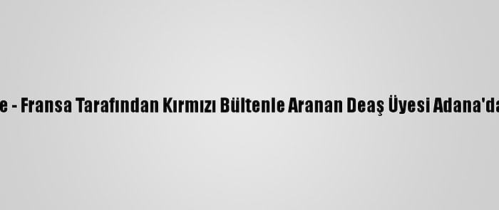 Güncelleme - Fransa Tarafından Kırmızı Bültenle Aranan Deaş Üyesi Adana'da Yakalandı