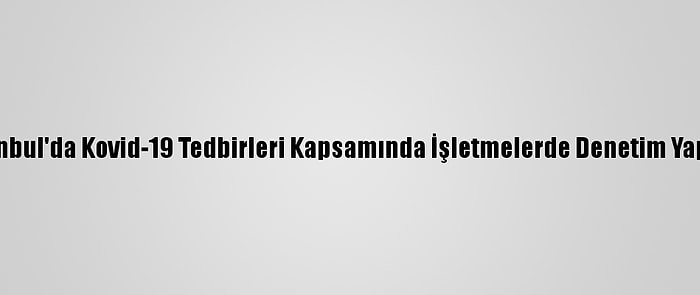 İstanbul'da Kovid-19 Tedbirleri Kapsamında İşletmelerde Denetim Yapıldı