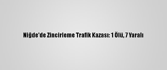 Niğde'de Zincirleme Trafik Kazası: 1 Ölü, 7 Yaralı