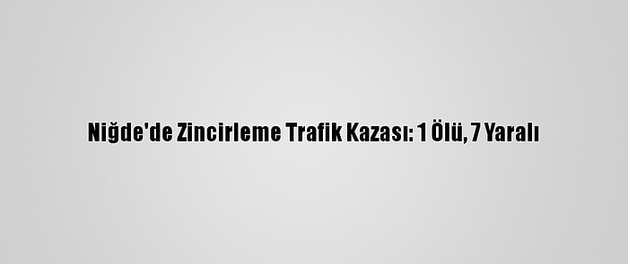 Niğde'de Zincirleme Trafik Kazası: 1 Ölü, 7 Yaralı