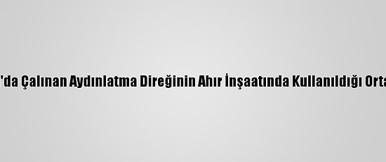 Ardahan'da Çalınan Aydınlatma Direğinin Ahır İnşaatında Kullanıldığı Ortaya Çıktı