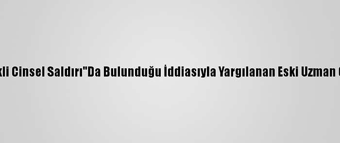 18 Yaşındaki Kıza "Nitelikli Cinsel Saldırı"Da Bulunduğu İddiasıyla Yargılanan Eski Uzman Çavuş, Hakim Karşısında