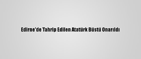 Edirne'de Tahrip Edilen Atatürk Büstü Onarıldı