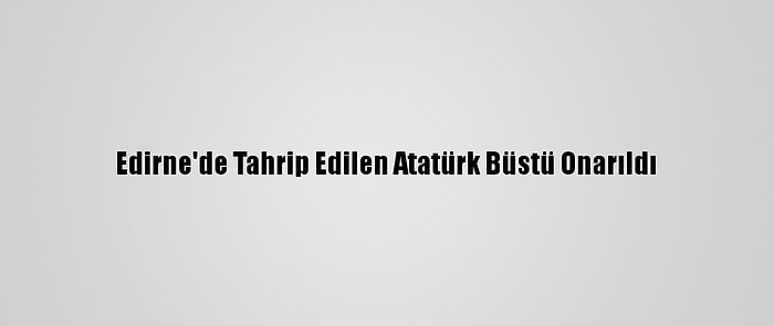 Edirne'de Tahrip Edilen Atatürk Büstü Onarıldı