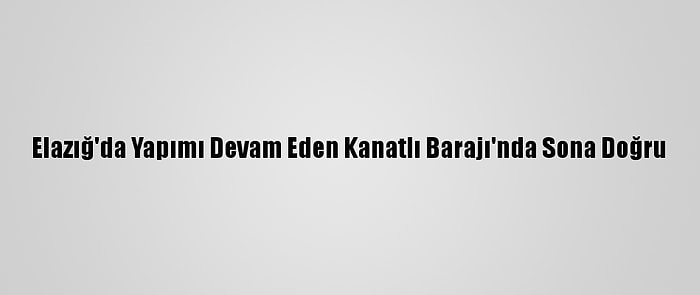 Elazığ'da Yapımı Devam Eden Kanatlı Barajı'nda Sona Doğru