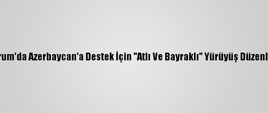 Erzurum'da Azerbaycan'a Destek İçin "Atlı Ve Bayraklı" Yürüyüş Düzenlendi