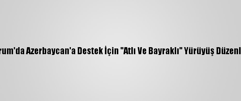 Erzurum'da Azerbaycan'a Destek İçin "Atlı Ve Bayraklı" Yürüyüş Düzenlendi