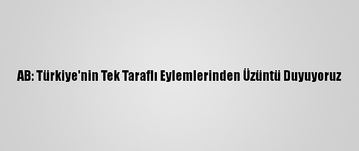 AB: Türkiye'nin Tek Taraflı Eylemlerinden Üzüntü Duyuyoruz