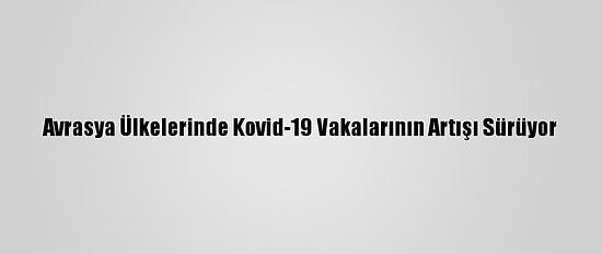 Avrasya Ülkelerinde Kovid-19 Vakalarının Artışı Sürüyor