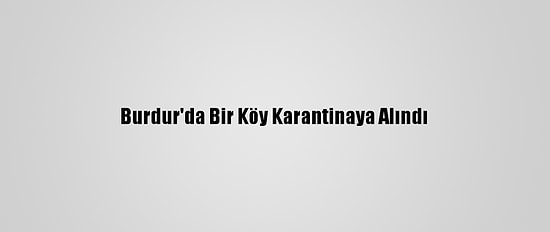 Burdur'da Bir Köy Karantinaya Alındı