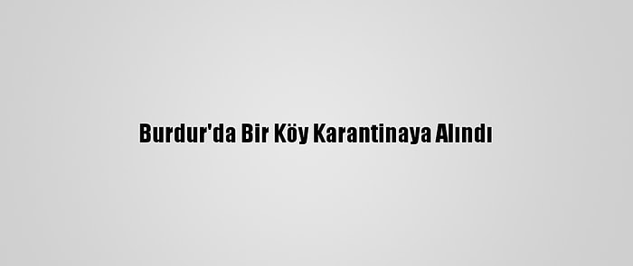 Burdur'da Bir Köy Karantinaya Alındı