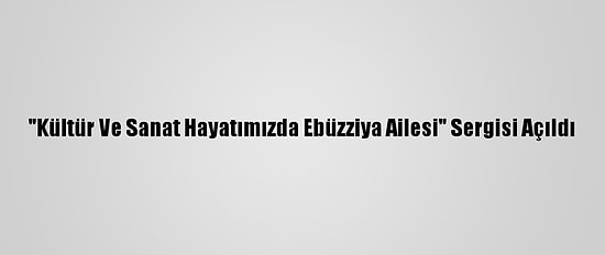 "Kültür Ve Sanat Hayatımızda Ebüzziya Ailesi" Sergisi Açıldı