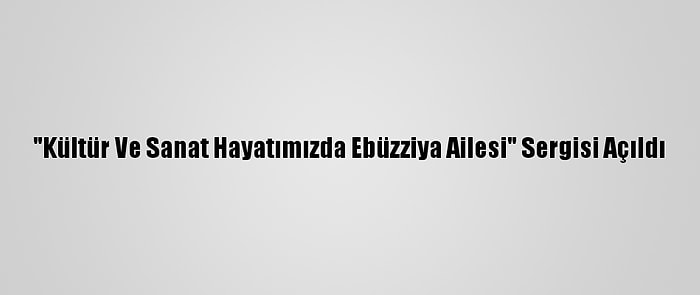 "Kültür Ve Sanat Hayatımızda Ebüzziya Ailesi" Sergisi Açıldı