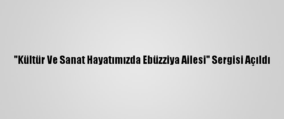 "Kültür Ve Sanat Hayatımızda Ebüzziya Ailesi" Sergisi Açıldı