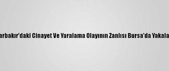 Diyarbakır'daki Cinayet Ve Yaralama Olayının Zanlısı Bursa'da Yakalandı