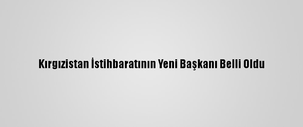 Kırgızistan İstihbaratının Yeni Başkanı Belli Oldu