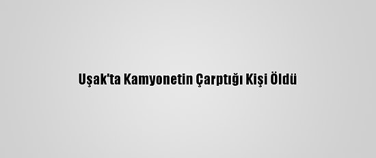 Uşak'ta Kamyonetin Çarptığı Kişi Öldü