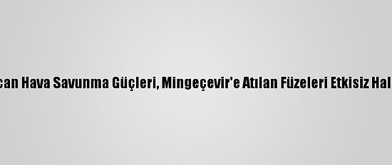Azerbaycan Hava Savunma Güçleri, Mingeçevir'e Atılan Füzeleri Etkisiz Hale Getirdi