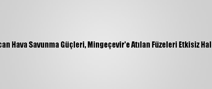 Azerbaycan Hava Savunma Güçleri, Mingeçevir'e Atılan Füzeleri Etkisiz Hale Getirdi