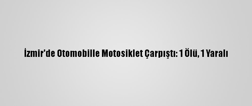 İzmir'de Otomobille Motosiklet Çarpıştı: 1 Ölü, 1 Yaralı