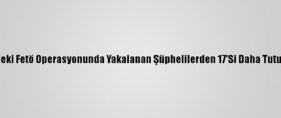 İzmir'deki Fetö Operasyonunda Yakalanan Şüphelilerden 17'Si Daha Tutuklandı