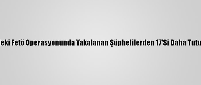 İzmir'deki Fetö Operasyonunda Yakalanan Şüphelilerden 17'Si Daha Tutuklandı