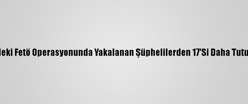 İzmir'deki Fetö Operasyonunda Yakalanan Şüphelilerden 17'Si Daha Tutuklandı