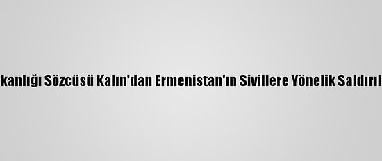 Cumhurbaşkanlığı Sözcüsü Kalın'dan Ermenistan'ın Sivillere Yönelik Saldırılarına Tepki: