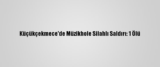 Küçükçekmece'de Müzikhole Silahlı Saldırı: 1 Ölü