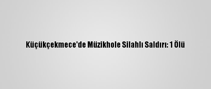 Küçükçekmece'de Müzikhole Silahlı Saldırı: 1 Ölü