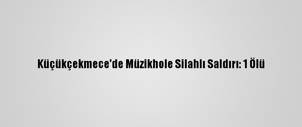 Küçükçekmece'de Müzikhole Silahlı Saldırı: 1 Ölü