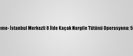 Güncelleme- İstanbul Merkezli 8 İlde Kaçak Nargile Tütünü Operasyonu: 54 Gözaltı