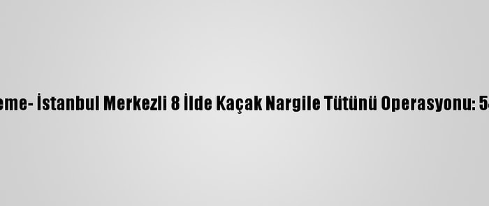 Güncelleme- İstanbul Merkezli 8 İlde Kaçak Nargile Tütünü Operasyonu: 54 Gözaltı