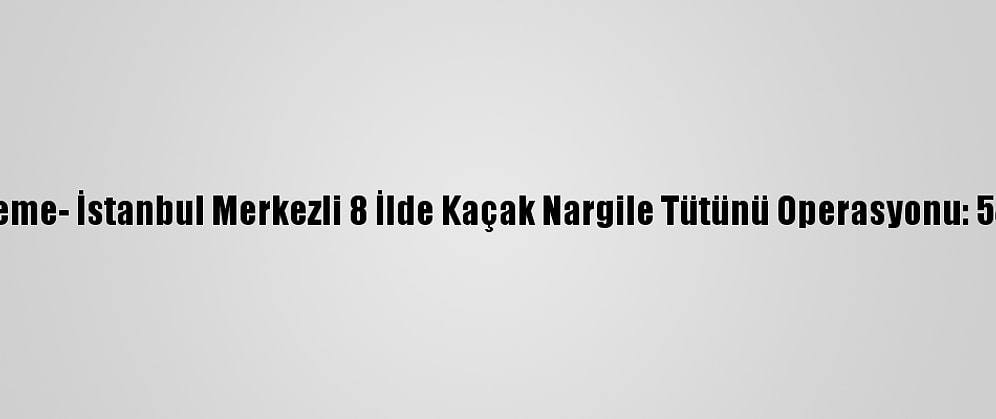 Güncelleme- İstanbul Merkezli 8 İlde Kaçak Nargile Tütünü Operasyonu: 54 Gözaltı