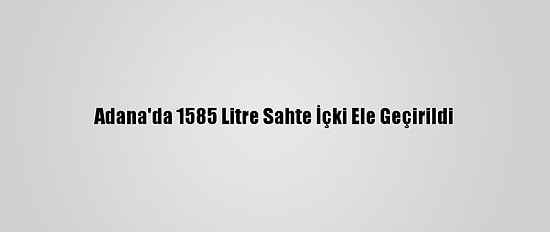 Adana'da 1585 Litre Sahte İçki Ele Geçirildi