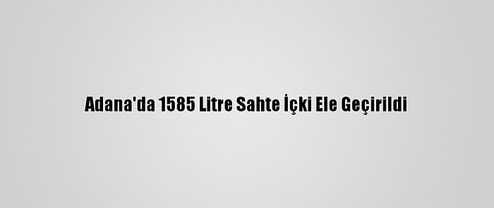 Adana'da 1585 Litre Sahte İçki Ele Geçirildi