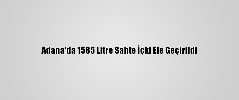 Adana'da 1585 Litre Sahte İçki Ele Geçirildi