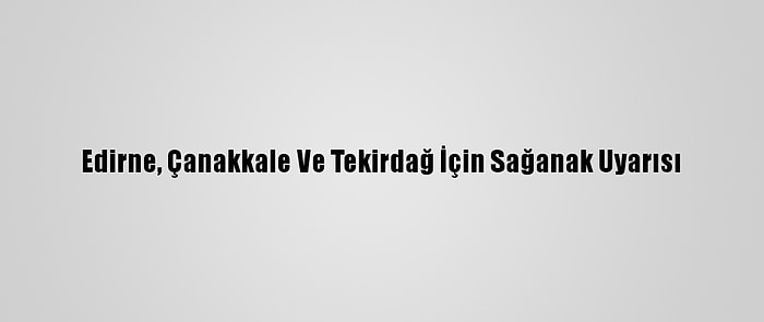 Edirne, Çanakkale Ve Tekirdağ İçin Sağanak Uyarısı