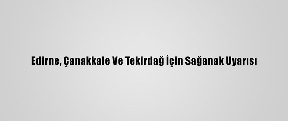 Edirne, Çanakkale Ve Tekirdağ İçin Sağanak Uyarısı