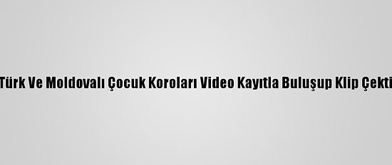 Türk Ve Moldovalı Çocuk Koroları Video Kayıtla Buluşup Klip Çekti