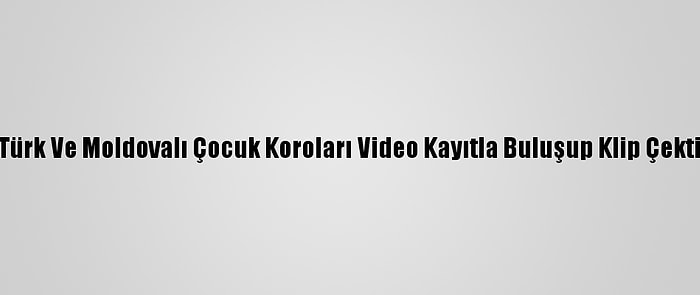 Türk Ve Moldovalı Çocuk Koroları Video Kayıtla Buluşup Klip Çekti