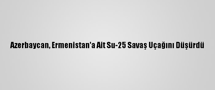 Azerbaycan, Ermenistan'a Ait Su-25 Savaş Uçağını Düşürdü