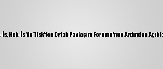 Türk-İş, Hak-İş Ve Tisk'ten Ortak Paylaşım Forumu'nun Ardından Açıklama: