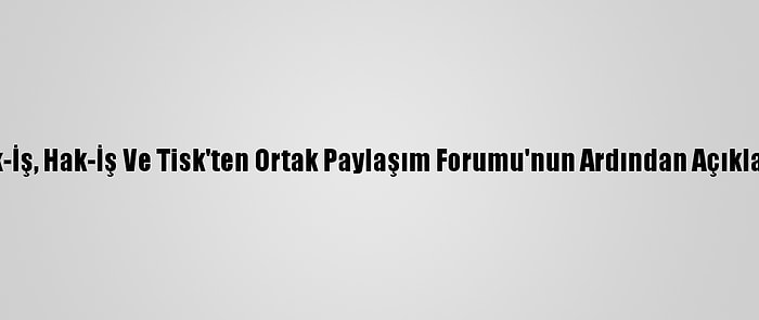 Türk-İş, Hak-İş Ve Tisk'ten Ortak Paylaşım Forumu'nun Ardından Açıklama: