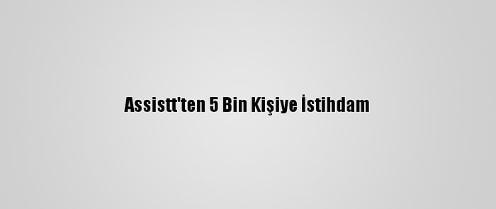 Assistt'ten 5 Bin Kişiye İstihdam