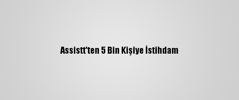 Assistt'ten 5 Bin Kişiye İstihdam