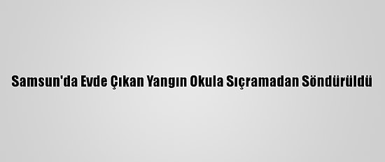 Samsun'da Evde Çıkan Yangın Okula Sıçramadan Söndürüldü